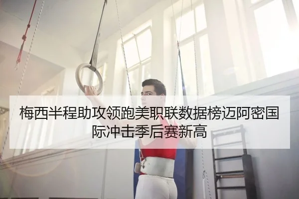 梅西半程助攻领跑美职联数据榜迈阿密国际冲击季后赛新高